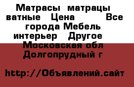 Матрасы (матрацы) ватные › Цена ­ 599 - Все города Мебель, интерьер » Другое   . Московская обл.,Долгопрудный г.